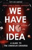 WE HAVE NO IDEA: A GUIDE TO THE UNKNOWN