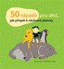 50 NÁPADŮ PRO DĚTI,JAK PŘISPĚT K ZÁCHRANĚ PLANETY